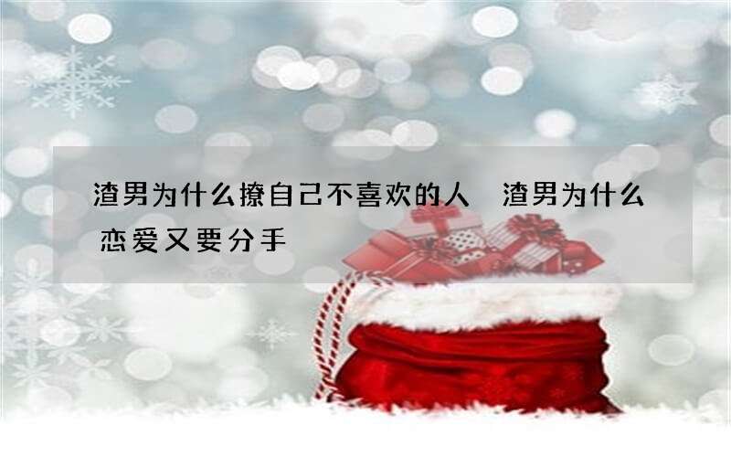 渣男为什么撩自己不喜欢的人 渣男为什么恋爱又要分手